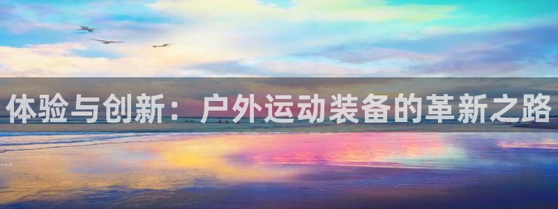 尊龙凯时官网正规吗：体验与创新：户外运动装备的革新之路